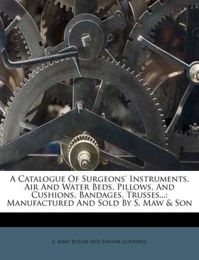 A Catalogue Of Surgeons' Instruments, Air And Water Beds, Pillows, And Cushions, Bandages, Trusses...: Manufactured And Sold By S. Maw & Son