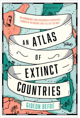An Atlas of Extinct Countries: The Remarkable (and Occasionally Ridiculous) Stories of 48 Nations that Fell off the Map's front cover