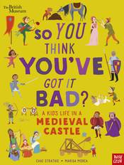 British Museum: So You Think You've Got It Bad? a Kid's Life in a Medieval Castle