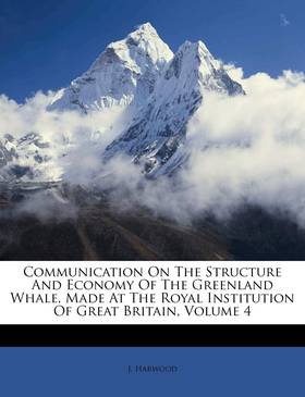 Communication on the Structure and Economy of the Greenland Whale, Made at the Royal Institution of Great Britain, Volume 4
