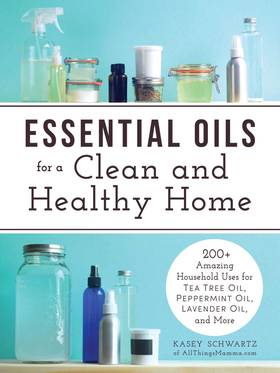 Essential Oils for a Clean and Healthy Home: 200+ Amazing Household Uses for Tea Tree Oil, Peppermint Oil, Lavender Oil, and More's front cover