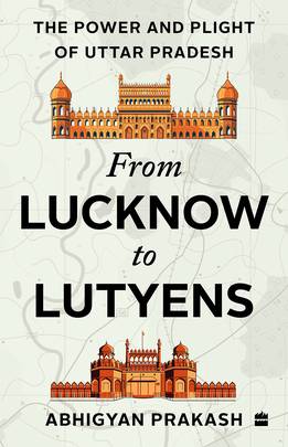 From Lucknow To Lutyens : The Power and Plight of Uttar Pradesh