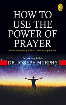 How To Use The Power Of Prayer: A motivational guide to transform your life