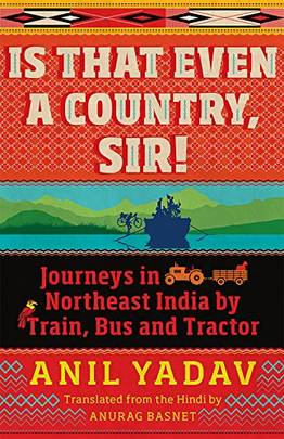 Is That Even a Country, Sir! Journeys in Northeast India by Train, Bus and Tractor [Paperback] [Jan 01, 2017] Anil Yadav (Translated by Anurag Basnet)