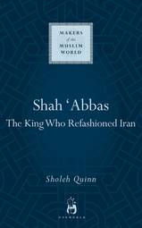 Shah Abbas: The King Who Refashioned Iran (Makers of the Muslim World)