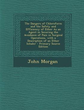The Dangers of Chloroform and the Safety and Efficiency of Ether As an Agent in Securing the Avoidance of Pain in Surgical Operations, with a Descript