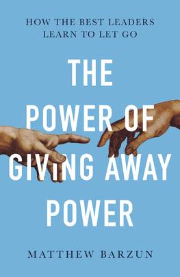 The Power of Giving Away Power: How the Best Leaders Learn to Let Go