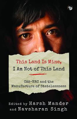 This Land Is Mine, I Am Not Of This Land CAA-NRC And The Manufacture Of Statelessness
