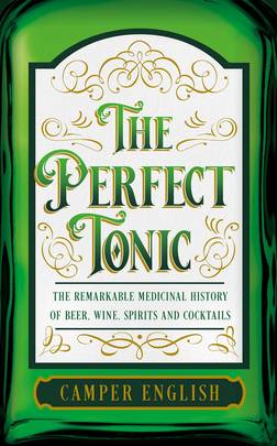 To Cure All Ills: The Remarkable Stories Behind the Invention of All Our Favourite Spirits and Cocktails, from the Gimlet and Scurvy to the Corpse Reviver and Bubonic Plague
